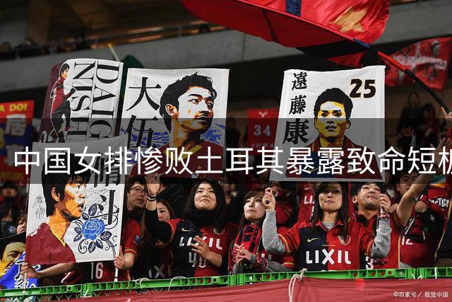 中国女排惨败土耳其暴露致命短板 王媛媛含泪表态引爆球迷热议