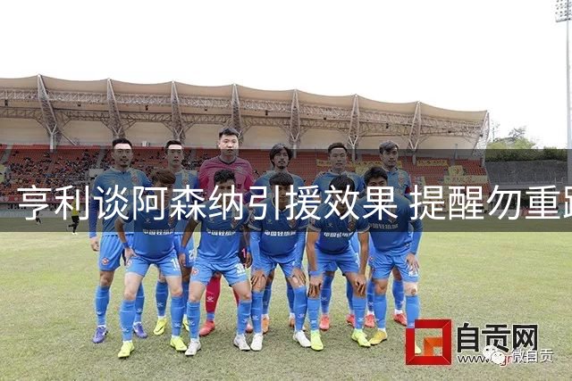 亨利谈阿森纳引援效果 提醒勿重蹈利物浦覆辙