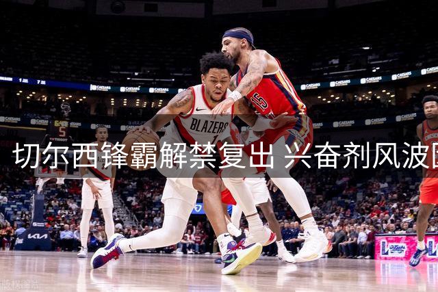 切尔西锋霸解禁复出 兴奋剂风波因检测标准变更落幕