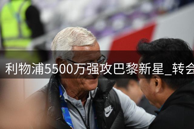利物浦5500万强攻巴黎新星 转会专家透露关键进展