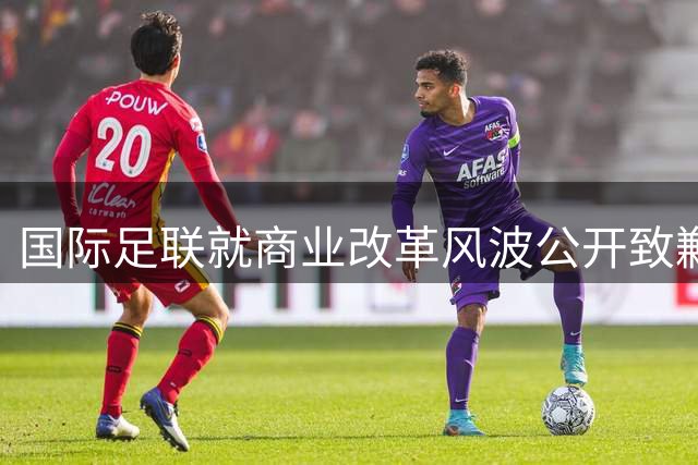 国际足联就商业改革风波公开致歉 承认决策流程重大失误