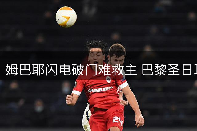 姆巴耶闪电破门难救主 巴黎圣日耳曼季前赛1-1憾平曼联