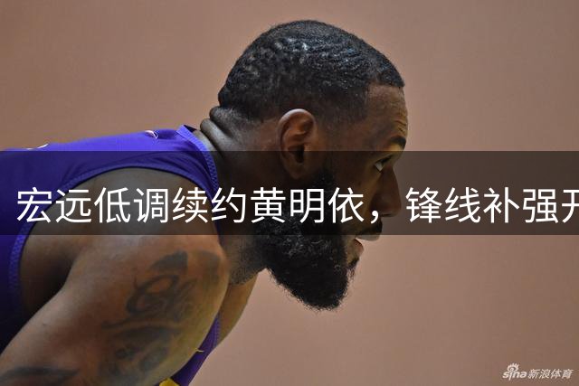 宏远低调续约黄明依，锋线补强开启新时代