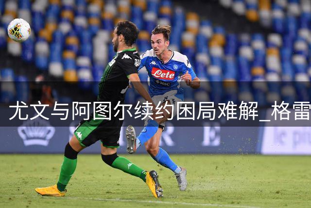尤文与阿图尔续约困局难解 格雷米奥谈判再度破裂