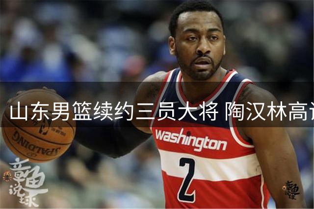 山东男篮续约三员大将 陶汉林高诗岩陈培东继续捍卫齐鲁荣耀