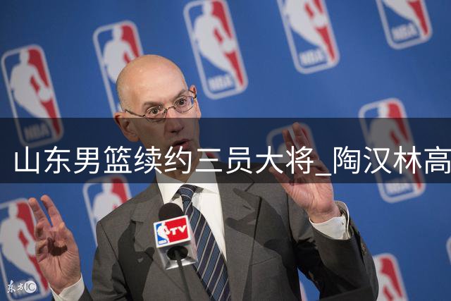 山东男篮续约三员大将 陶汉林高诗岩陈培东继续捍卫齐鲁荣耀