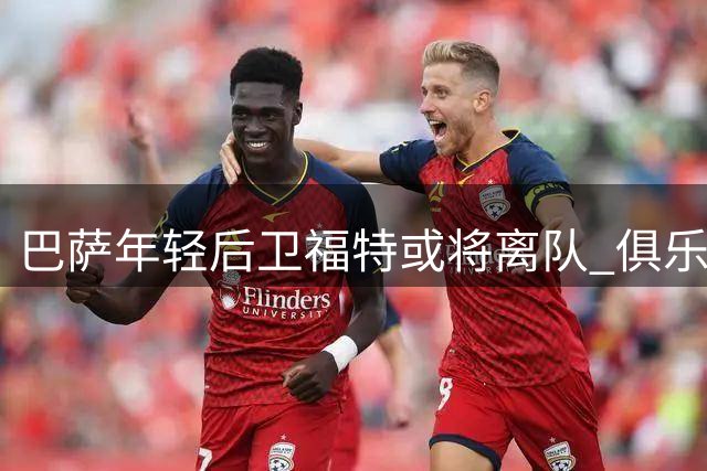 巴萨年轻后卫福特或将离队 俱乐部开放转会谈判