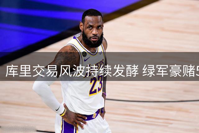 库里交易风波持续发酵 绿军豪赌5换1方案遭多方质疑