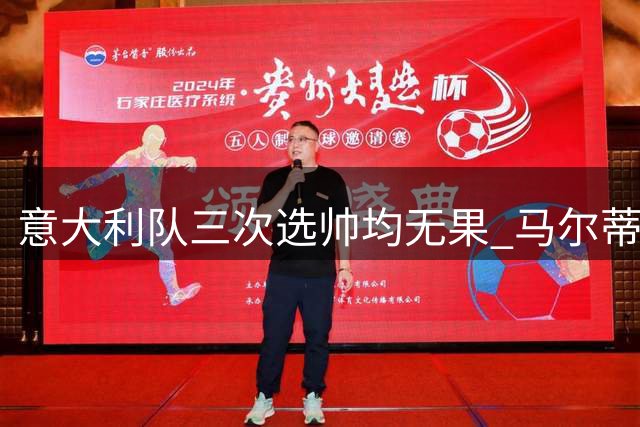 意大利队三次选帅均无果 马尔蒂尼上任16天后辞职