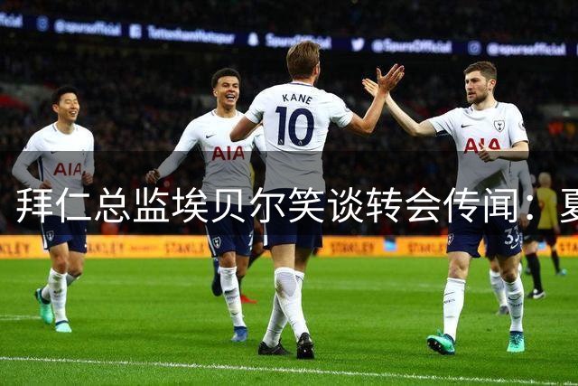 拜仁总监埃贝尔笑谈转会传闻：夏窗引援已提前收官