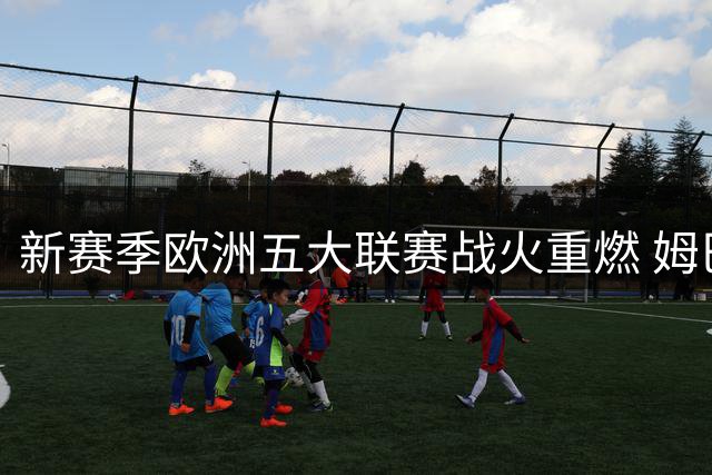 新赛季欧洲五大联赛战火重燃 姆巴佩领衔皇马首秀引全球瞩目