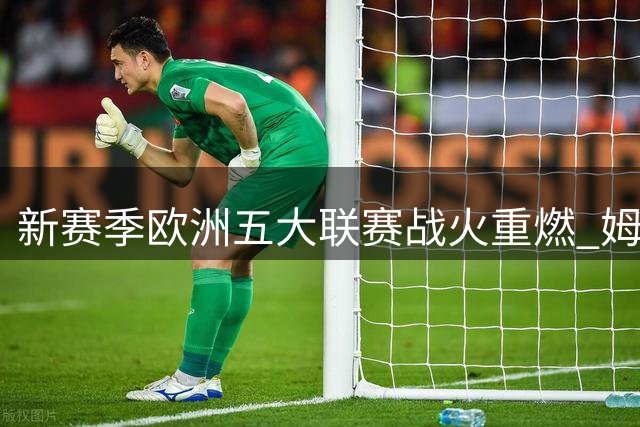 新赛季欧洲五大联赛战火重燃 姆巴佩领衔皇马首秀引全球瞩目