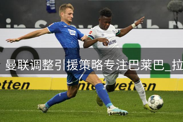 曼联调整引援策略专注巴莱巴 拉什福德留队成定局