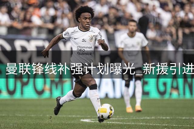 曼联锋线补强计划曝光 新援引进或将推迟至夏窗关闭前