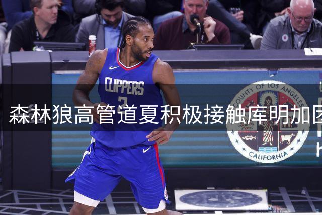 森林狼高管道夏积极接触库明加团队 曾专程赴迈阿密会晤