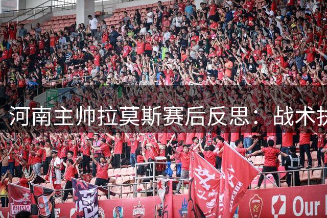 河南主帅拉莫斯赛后反思：战术执行存缺陷致主场憾失三分