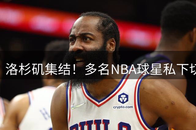 洛杉矶集结！多名NBA球星私下切磋训练视频曝光