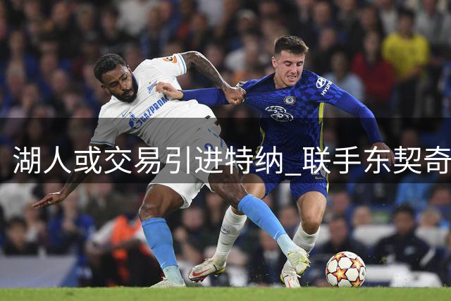 湖人或交易引进特纳 联手东契奇组建双塔阵容