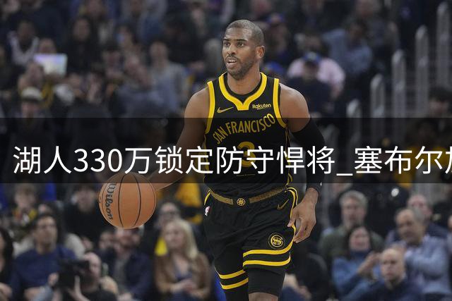 湖人330万锁定防守悍将 塞布尔加盟能否补强外线短板？