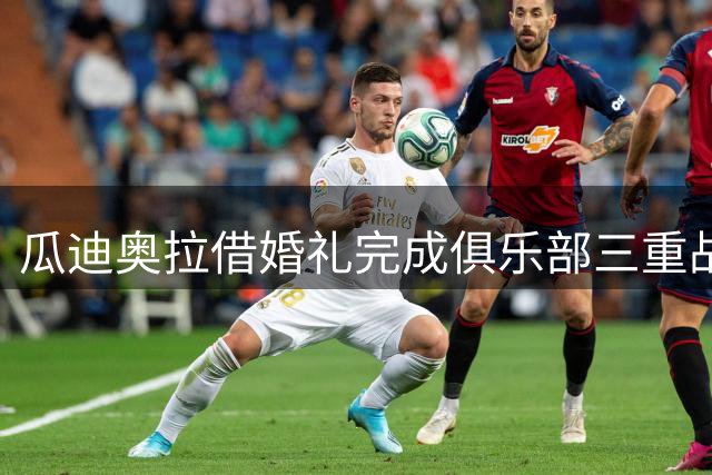 瓜迪奥拉借婚礼完成俱乐部三重战略部署 国家队帅位婉拒背后暗藏玄机