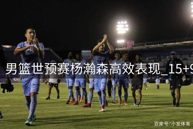 男篮世预赛杨瀚森高效表现 15+9助中国队大胜卡塔尔