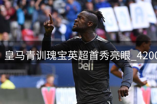 皇马青训瑰宝英超首秀亮眼 4200万欧转会费恐成白菜价