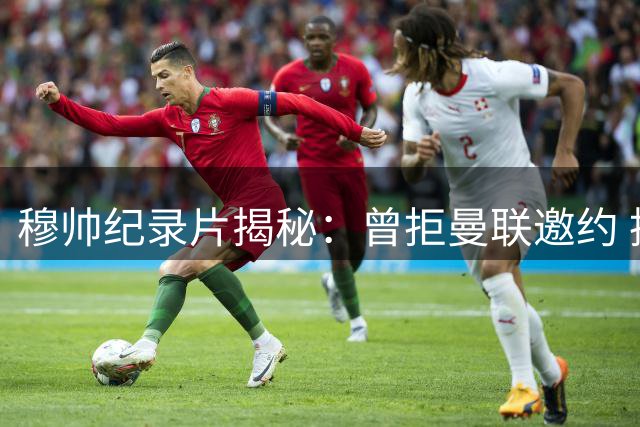 穆帅纪录片揭秘：曾拒曼联邀约 披露巴萨真实身份