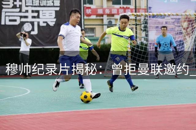 穆帅纪录片揭秘：曾拒曼联邀约 披露巴萨真实身份