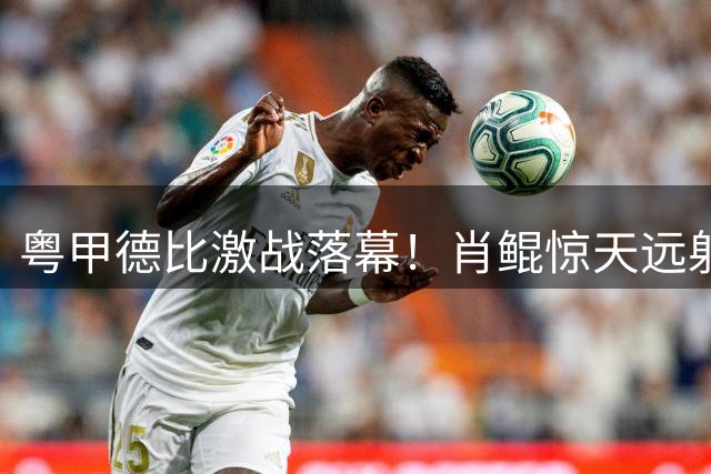 粤甲德比激战落幕！肖鲲惊天远射难救主 广州豹连胜遭终结