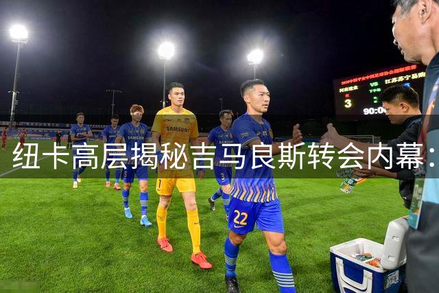 纽卡高层揭秘吉马良斯转会内幕：球员渴望加盟阿森纳成关键