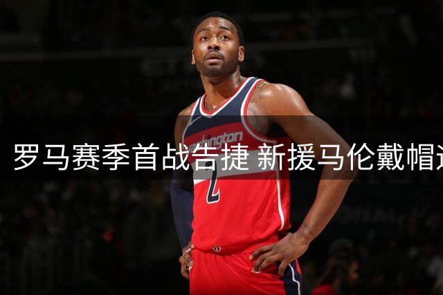 罗马赛季首战告捷 新援马伦戴帽迎开门红