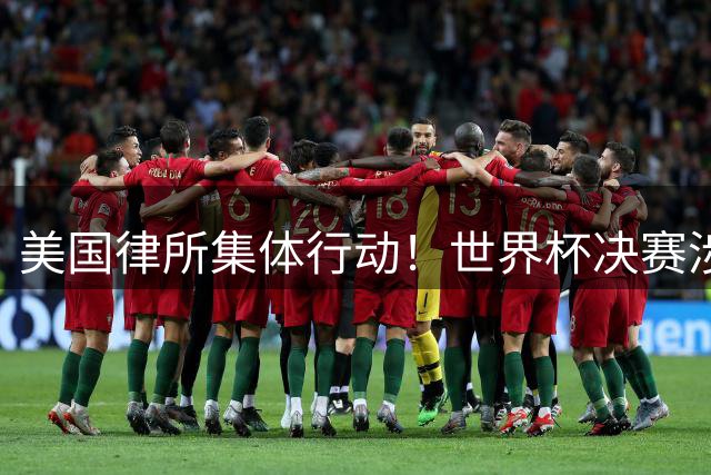 美国律所集体行动！世界杯决赛涉嫌假球风波升级 国际足联面临诉讼危机