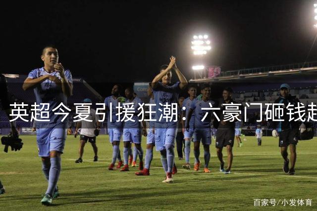 英超今夏引援狂潮：六豪门砸钱超十亿英镑改写历史