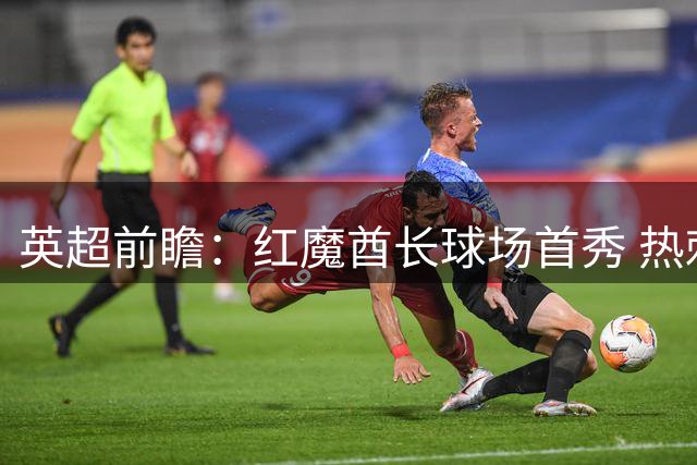 英超前瞻：红魔酋长球场首秀 热刺客战遇考验