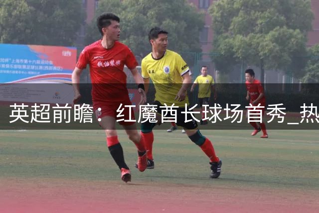英超前瞻：红魔酋长球场首秀 热刺客战遇考验