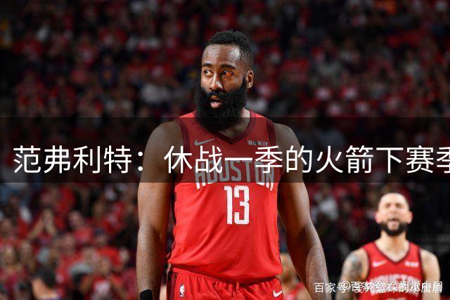 范弗利特：休战一季的火箭下赛季能夺冠，就像今年没人看好的尼克斯