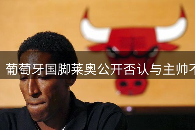 葡萄牙国脚莱奥公开否认与主帅不和传闻