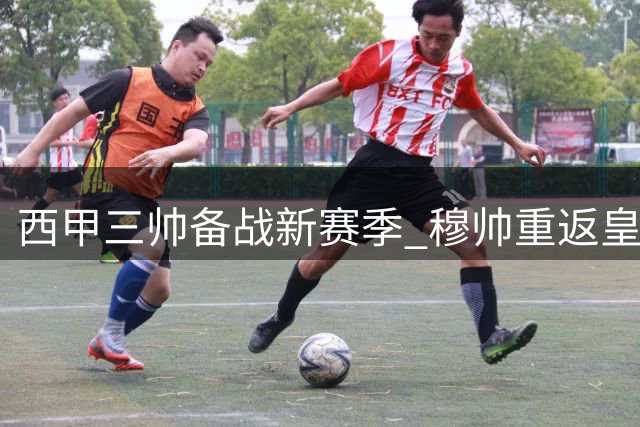 西甲三帅备战新赛季 穆帅重返皇马如鱼得水