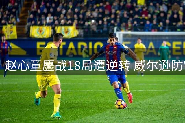 赵心童鏖战18局遭逆转 威尔逊防守艺术粉碎中国小将决赛梦