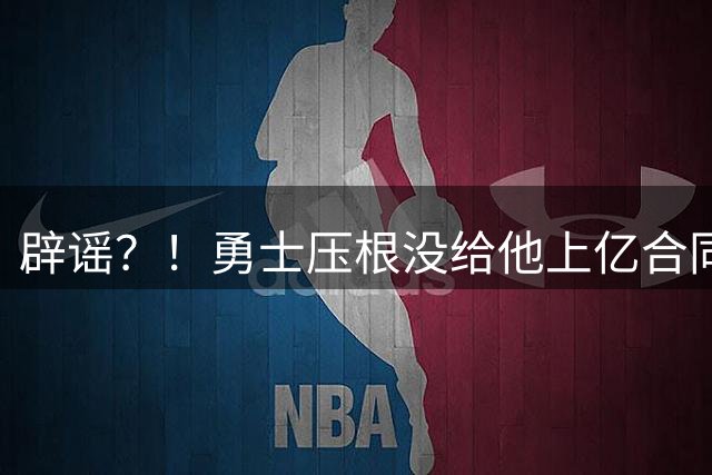 辟谣？！勇士压根没给他上亿合同！！