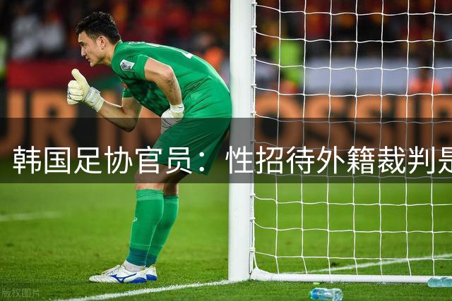 韩国足协官员：性招待外籍裁判是惯例 这样他们才能吹好哨