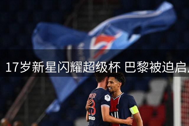 17岁新星闪耀超级杯 巴黎被迫启用登贝莱应对维拉奇兵