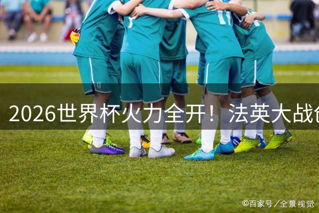 2026世界杯火力全开！法英大战创单场射正纪录