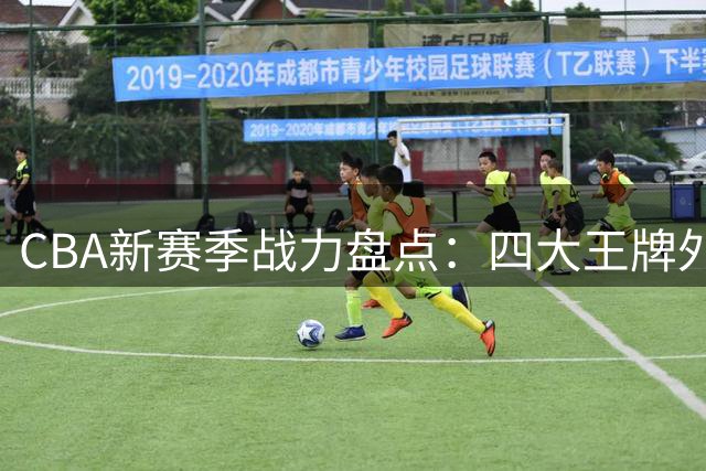 CBA新赛季战力盘点：四大王牌外援谁能引领风云？
