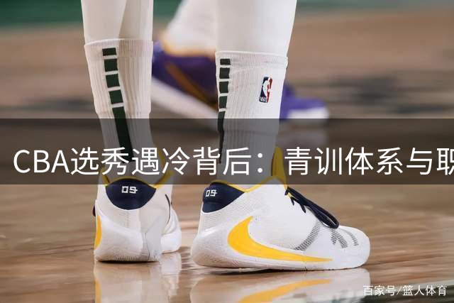 CBA选秀遇冷背后：青训体系与职业联赛如何破解人才输送困局