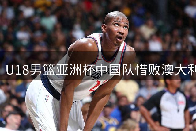 U18男篮亚洲杯中国队惜败澳大利亚 连续12年无缘冠军